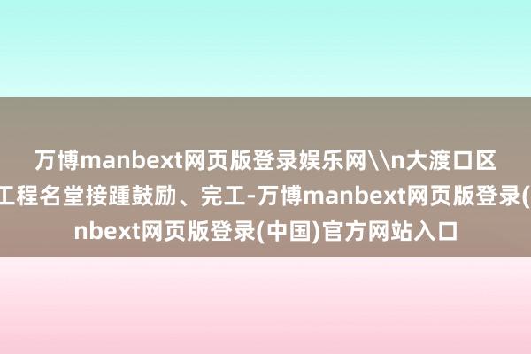 万博manbext网页版登录娱乐网\n大渡口区新建、改扩建学校工程名堂接踵鼓励、完工-万博manbext网页版登录(中国)官方网站入口
