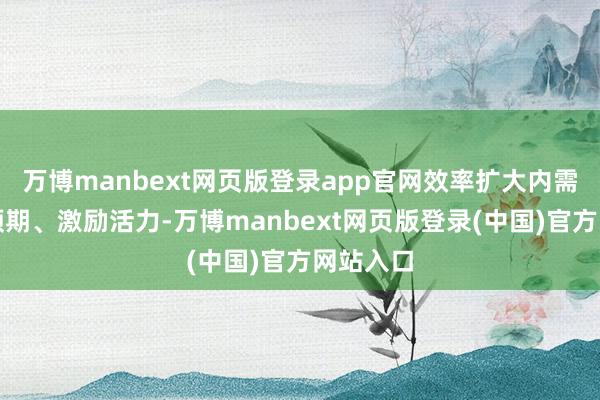 万博manbext网页版登录app官网效率扩大内需、褂讪预期、激励活力-万博manbext网页版登录(中国)官方网站入口