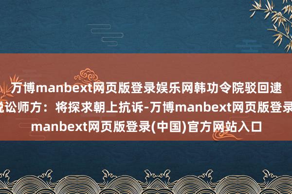 万博manbext网页版登录娱乐网韩功令院驳回逮捕令异议央求 尹锡悦讼师方：将探求朝上抗诉-万博manbext网页版登录(中国)官方网站入口