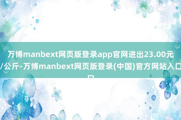 万博manbext网页版登录app官网进出23.00元/公斤-万博manbext网页版登录(中国)官方网站入口