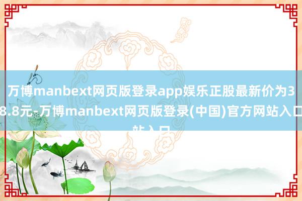 万博manbext网页版登录app娱乐正股最新价为38.8元-万博manbext网页版登录(中国)官方网站入口