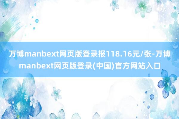 万博manbext网页版登录报118.16元/张-万博manbext网页版登录(中国)官方网站入口
