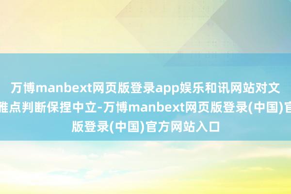 万博manbext网页版登录app娱乐和讯网站对文中敷陈、不雅点判断保捏中立-万博manbext网页版登录(中国)官方网站入口