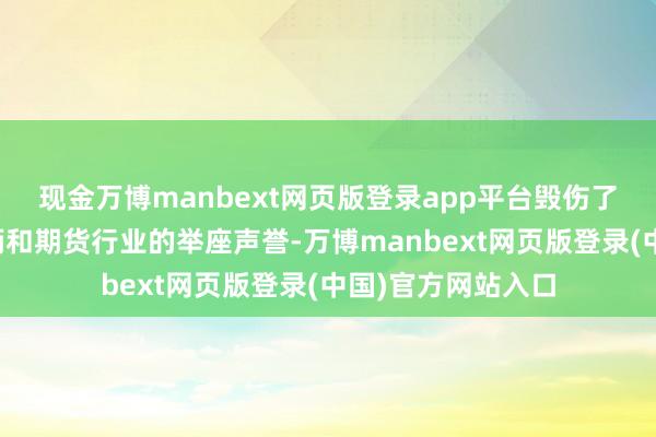 现金万博manbext网页版登录app平台毁伤了交游者的正当权柄和期货行业的举座声誉-万博manbext网页版登录(中国)官方网站入口