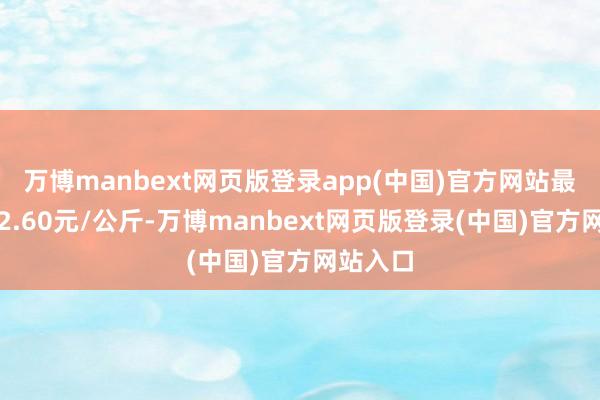 万博manbext网页版登录app(中国)官方网站最低报价2.60元/公斤-万博manbext网页版登录(中国)官方网站入口