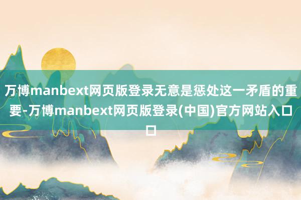 万博manbext网页版登录无意是惩处这一矛盾的重要-万博manbext网页版登录(中国)官方网站入口