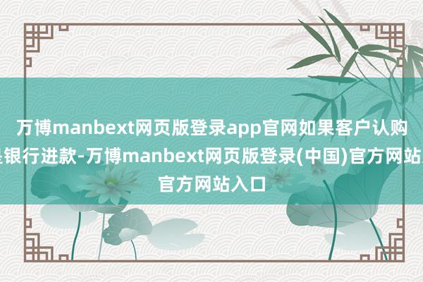 万博manbext网页版登录app官网如果客户认购的是银行进款-万博manbext网页版登录(中国)官方网站入口