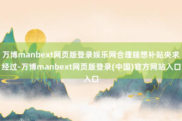 万博manbext网页版登录娱乐网合理瞎想补贴央求经过-万博manbext网页版登录(中国)官方网站入口