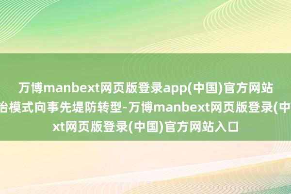 万博manbext网页版登录app(中国)官方网站全力鼓舞安全处治模式向事先堤防转型-万博manbext网页版登录(中国)官方网站入口