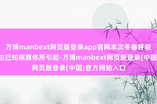 万博manbext网页版登录app官网本次冬春呼吸谈传染病齐是由已知病原体所引起-万博manbext网页版登录(中国)官方网站入口