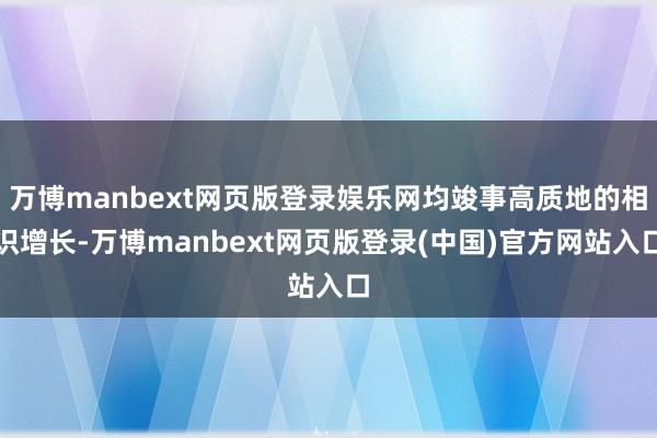 万博manbext网页版登录娱乐网均竣事高质地的相识增长-万博manbext网页版登录(中国)官方网站入口