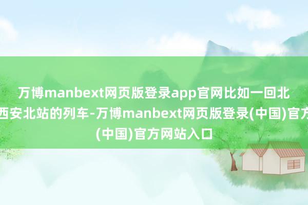万博manbext网页版登录app官网　　比如一回北京西站到西安北站的列车-万博manbext网页版登录(中国)官方网站入口