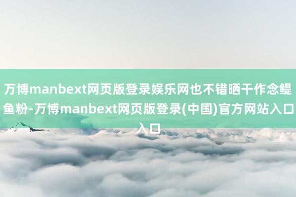 万博manbext网页版登录娱乐网也不错晒干作念鳀鱼粉-万博manbext网页版登录(中国)官方网站入口