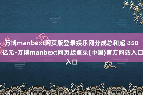 万博manbext网页版登录娱乐网分成总和超 850 亿元-万博manbext网页版登录(中国)官方网站入口