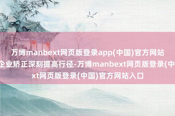万博manbext网页版登录app(中国)官方网站高质料完成国有企业矫正深刻提高行径-万博manbext网页版登录(中国)官方网站入口