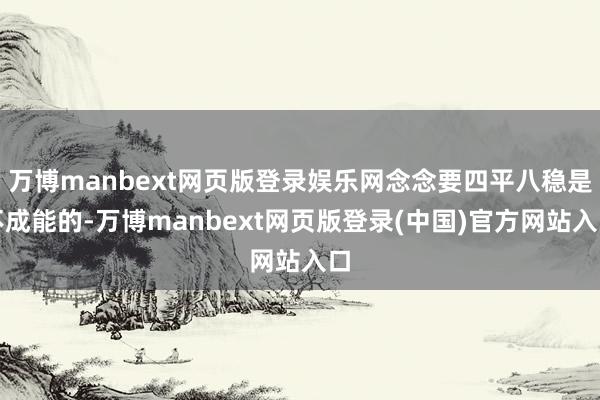 万博manbext网页版登录娱乐网念念要四平八稳是不成能的-万博manbext网页版登录(中国)官方网站入口