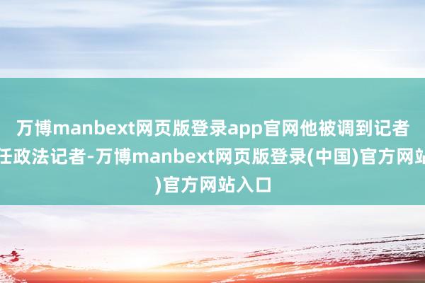 万博manbext网页版登录app官网他被调到记者组担任政法记者-万博manbext网页版登录(中国)官方网站入口
