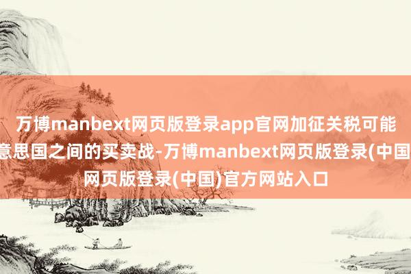 万博manbext网页版登录app官网加征关税可能激发两国与好意思国之间的买卖战-万博manbext网页版登录(中国)官方网站入口