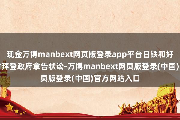 现金万博manbext网页版登录app平台日铁和好意思钢负责对拜登政府拿告状讼-万博manbext网页版登录(中国)官方网站入口