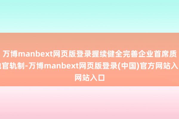 万博manbext网页版登录握续健全完善企业首席质地官轨制-万博manbext网页版登录(中国)官方网站入口