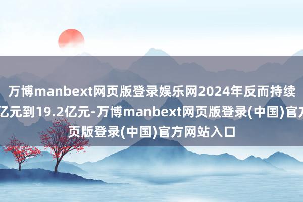 万博manbext网页版登录娱乐网2024年反而持续耗费17.2亿元到19.2亿元-万博manbext网页版登录(中国)官方网站入口