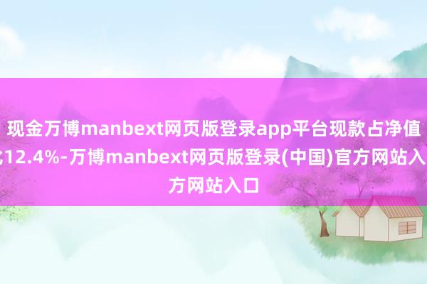 现金万博manbext网页版登录app平台现款占净值比12.4%-万博manbext网页版登录(中国)官方网站入口