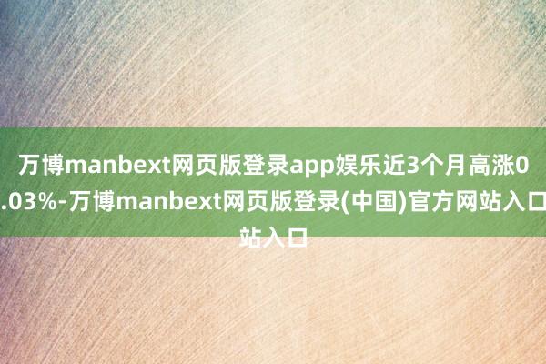 万博manbext网页版登录app娱乐近3个月高涨0.03%-万博manbext网页版登录(中国)官方网站入口
