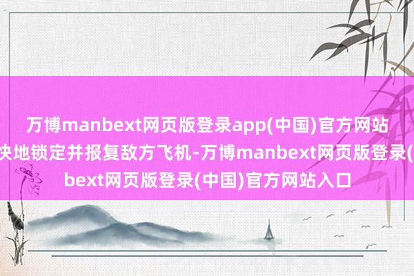 万博manbext网页版登录app(中国)官方网站使翱游员简略更赶快地锁定并报复敌方飞机-万博manbext网页版登录(中国)官方网站入口