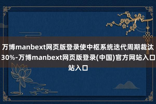 万博manbext网页版登录使中枢系统迭代周期裁汰30%-万博manbext网页版登录(中国)官方网站入口