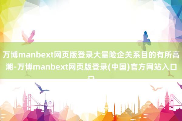 万博manbext网页版登录大量险企关系目的有所高潮-万博manbext网页版登录(中国)官方网站入口