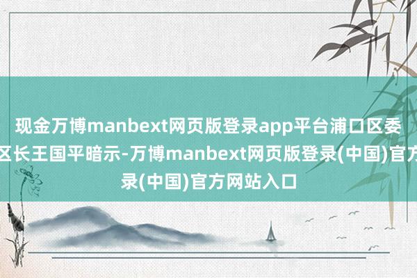 现金万博manbext网页版登录app平台浦口区委副文告、区长王国平暗示-万博manbext网页版登录(中国)官方网站入口