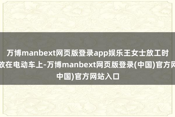万博manbext网页版登录app娱乐王女士放工时将背包放在电动车上-万博manbext网页版登录(中国)官方网站入口