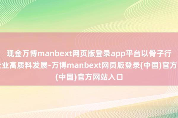 现金万博manbext网页版登录app平台以骨子行径护航企业高质料发展-万博manbext网页版登录(中国)官方网站入口