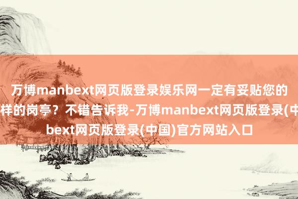 万博manbext网页版登录娱乐网一定有妥贴您的”“你需要找什么样的岗亭？不错告诉我-万博manbext网页版登录(中国)官方网站入口