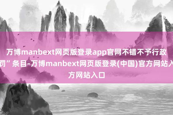 万博manbext网页版登录app官网不错不予行政处罚”条目-万博manbext网页版登录(中国)官方网站入口