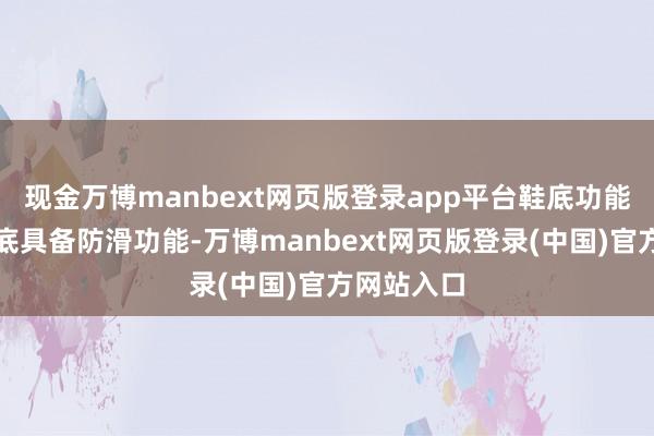 现金万博manbext网页版登录app平台鞋底功能：橡胶大底具备防滑功能-万博manbext网页版登录(中国)官方网站入口