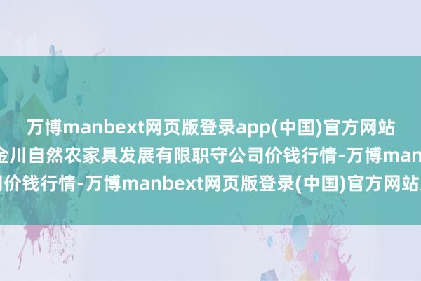 万博manbext网页版登录app(中国)官方网站2025年3月2日金昌市金川自然农家具发展有限职守公司价钱行情-万博manbext网页版登录(中国)官方网站入口