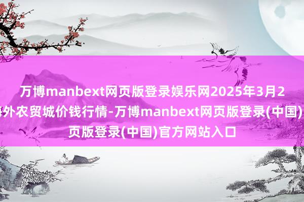 万博manbext网页版登录娱乐网2025年3月2日重庆双福海外农贸城价钱行情-万博manbext网页版登录(中国)官方网站入口