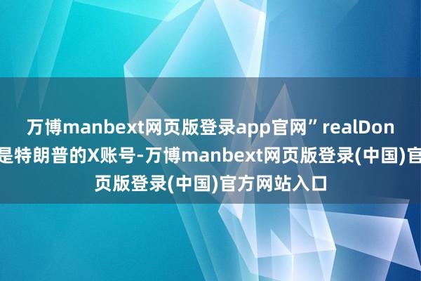 万博manbext网页版登录app官网”realDonaldTrump是特朗普的X账号-万博manbext网页版登录(中国)官方网站入口