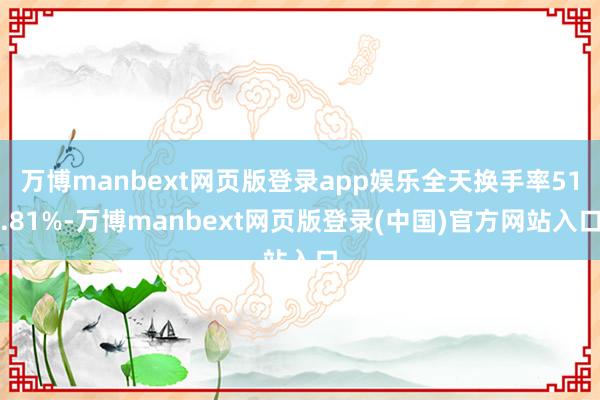 万博manbext网页版登录app娱乐全天换手率51.81%-万博manbext网页版登录(中国)官方网站入口