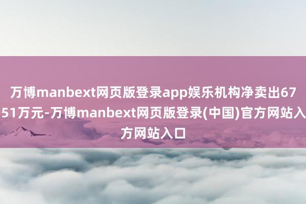 万博manbext网页版登录app娱乐机构净卖出672.51万元-万博manbext网页版登录(中国)官方网站入口