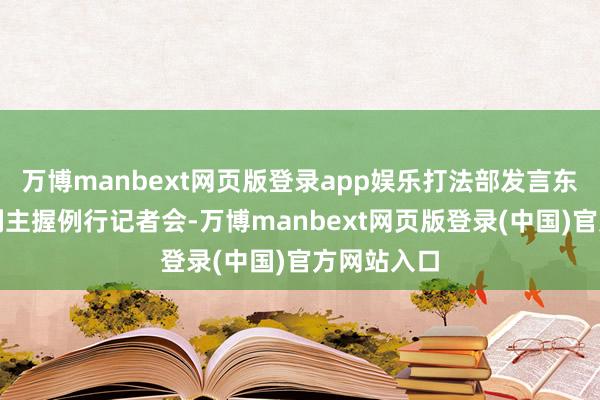 万博manbext网页版登录app娱乐打法部发言东说念主林剑主握例行记者会-万博manbext网页版登录(中国)官方网站入口