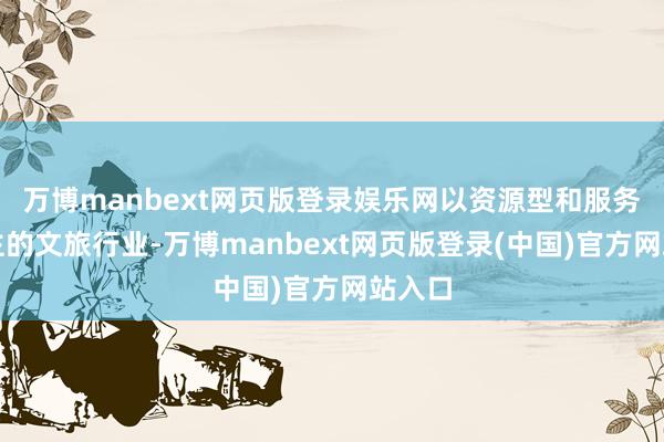 万博manbext网页版登录娱乐网以资源型和服务型为主的文旅行业-万博manbext网页版登录(中国)官方网站入口