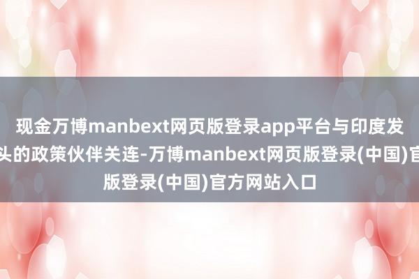 现金万博manbext网页版登录app平台与印度发展着极为尽头的政策伙伴关连-万博manbext网页版登录(中国)官方网站入口
