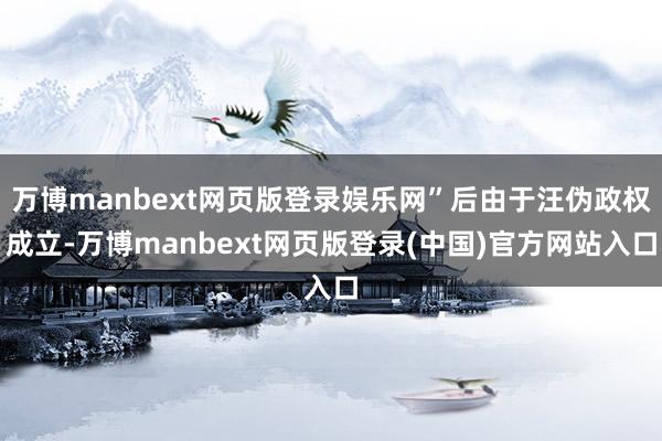 万博manbext网页版登录娱乐网”后由于汪伪政权成立-万博manbext网页版登录(中国)官方网站入口