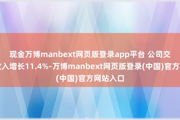 现金万博manbext网页版登录app平台 　　公司交游做事收入增长11.4%-万博manbext网页版登录(中国)官方网站入口