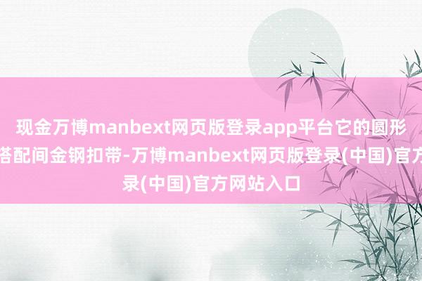 现金万博manbext网页版登录app平台它的圆形白色表盘搭配间金钢扣带-万博manbext网页版登录(中国)官方网站入口