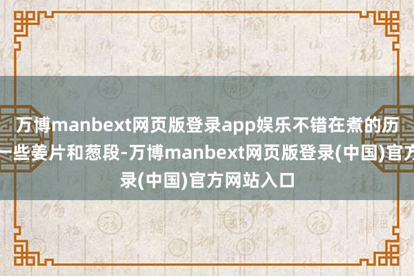 万博manbext网页版登录app娱乐不错在煮的历程中加入一些姜片和葱段-万博manbext网页版登录(中国)官方网站入口