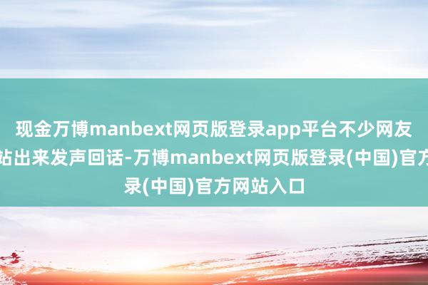 现金万博manbext网页版登录app平台不少网友但愿他能站出来发声回话-万博manbext网页版登录(中国)官方网站入口