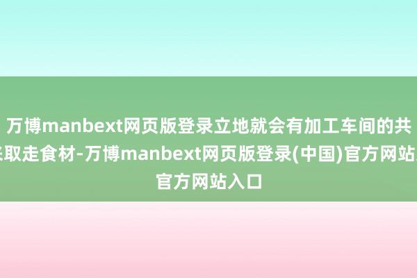 万博manbext网页版登录立地就会有加工车间的共事来取走食材-万博manbext网页版登录(中国)官方网站入口
